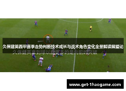 久保建英西甲赛季走势判断技术成长与战术角色变化全景解读展望论