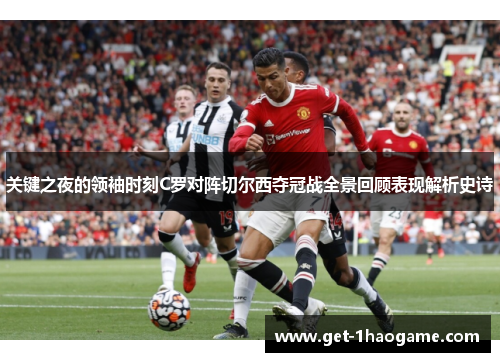 关键之夜的领袖时刻C罗对阵切尔西夺冠战全景回顾表现解析史诗 关键之夜的领袖时刻C罗对阵切尔西夺冠战全景回顾表现解析史诗