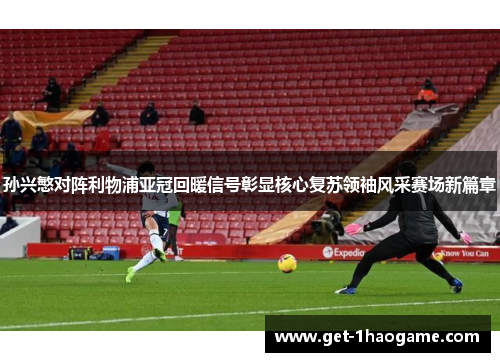 孙兴慜对阵利物浦亚冠回暖信号彰显核心复苏领袖风采赛场新篇章