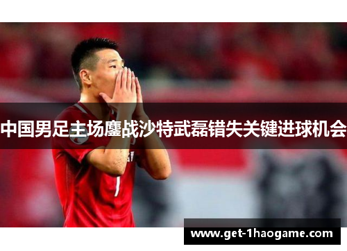 中国男足主场鏖战沙特武磊错失关键进球机会
