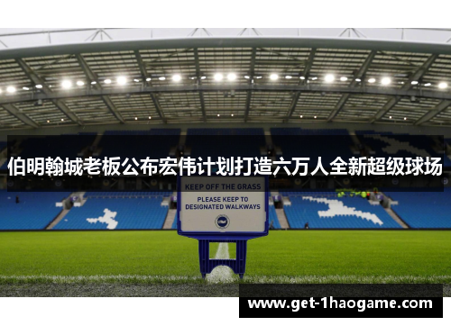 伯明翰城老板公布宏伟计划打造六万人全新超级球场