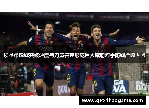 埃基蒂锋线突破速度与力量并存形成巨大威胁对手防线严峻考验
