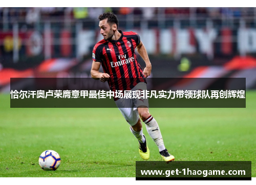 恰尔汗奥卢荣膺意甲最佳中场展现非凡实力带领球队再创辉煌