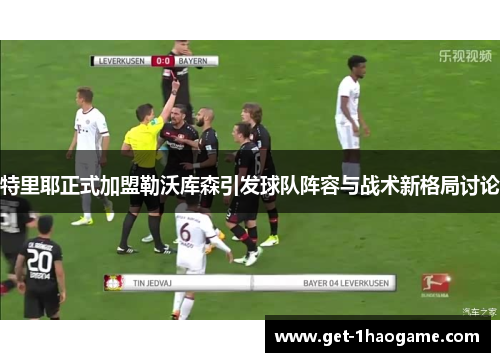 特里耶正式加盟勒沃库森引发球队阵容与战术新格局讨论