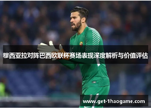 穆西亚拉对阵巴西欧联杯赛场表现深度解析与价值评估
