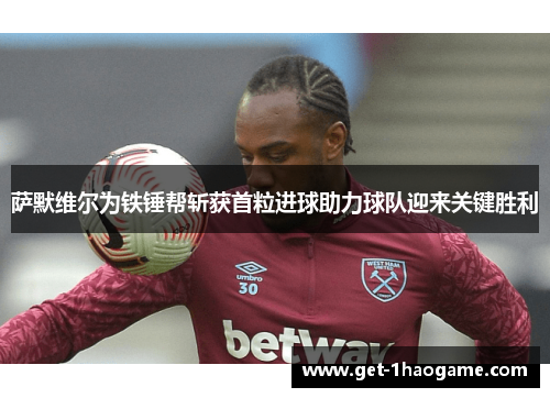 萨默维尔为铁锤帮斩获首粒进球助力球队迎来关键胜利 萨默维尔为铁锤帮斩获首粒进球助力球队迎来关键胜利