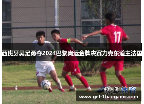 西班牙男足勇夺2024巴黎奥运金牌决赛力克东道主法国 西班牙男足勇夺2024巴黎奥运金牌决赛力克东道主法国