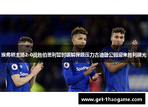 埃弗顿主场2-0战胜伯恩利暂时缓解保级压力古迪逊公园迎来胜利曙光