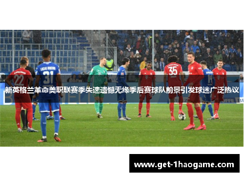 新英格兰革命美职联赛季失速遗憾无缘季后赛球队前景引发球迷广泛热议