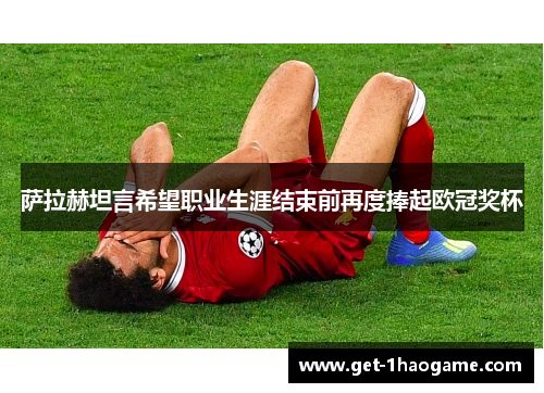 萨拉赫坦言希望职业生涯结束前再度捧起欧冠奖杯 萨拉赫坦言希望职业生涯结束前再度捧起欧冠奖杯
