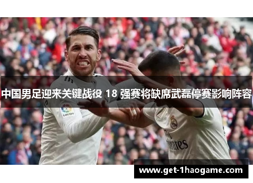 中国男足迎来关键战役 18 强赛将缺席武磊停赛影响阵容 中国男足迎来关键战役 18 强赛将缺席武磊停赛影响阵容