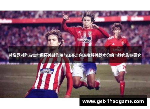 劳塔罗对阵马竞世俱杯关键作用与比赛走向深度解析战术价值与胜负影响研究 劳塔罗对阵马竞世俱杯关键作用与比赛走向深度解析战术价值与胜负影响研究