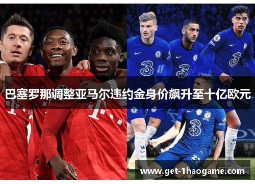 巴塞罗那调整亚马尔违约金身价飙升至十亿欧元 巴塞罗那调整亚马尔违约金身价飙升至十亿欧元