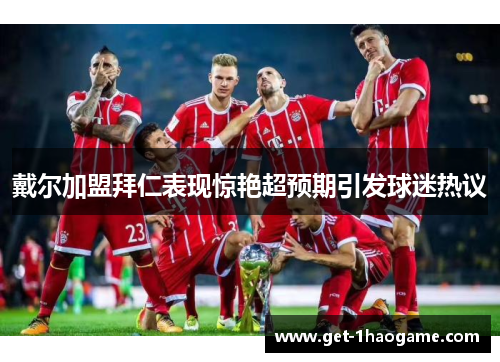 戴尔加盟拜仁表现惊艳超预期引发球迷热议