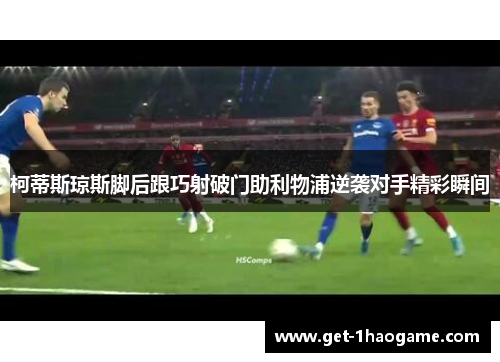 柯蒂斯琼斯脚后跟巧射破门助利物浦逆袭对手精彩瞬间 柯蒂斯琼斯脚后跟巧射破门助利物浦逆袭对手精彩瞬间