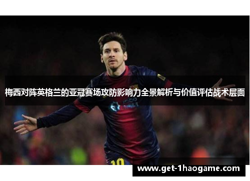 梅西对阵英格兰的亚冠赛场攻防影响力全景解析与价值评估战术层面 梅西对阵英格兰的亚冠赛场攻防影响力全景解析与价值评估战术层面