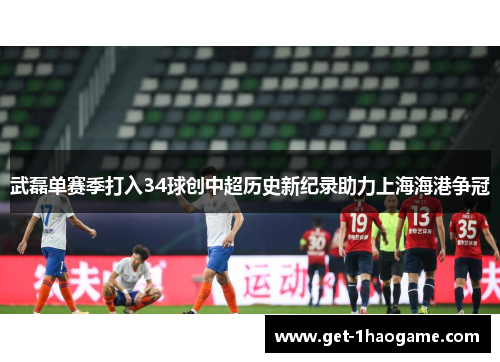 武磊单赛季打入34球创中超历史新纪录助力上海海港争冠 武磊单赛季打入34球创中超历史新纪录助力上海海港争冠
