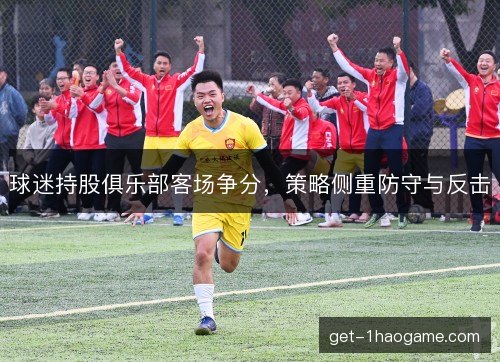 球迷持股俱乐部客场争分，策略侧重防守与反击