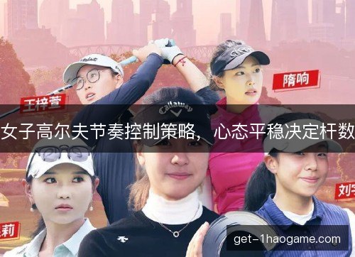 女子高尔夫节奏控制策略，心态平稳决定杆数