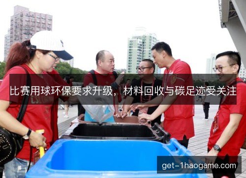 比赛用球环保要求升级,材料回收与碳足迹受关注 比赛用球环保要求升级,材料回收与碳足迹受关注